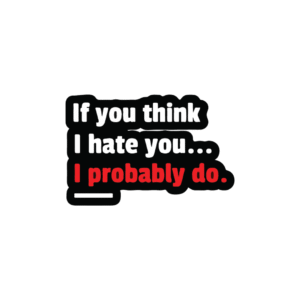 If you think I hate you I probably do