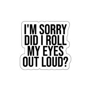 I'm sorry did I roll my eyes out loud