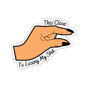 This close to losing my shit